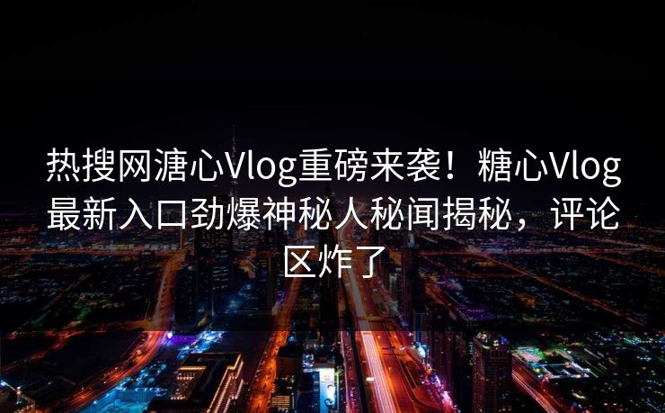 热搜网溏心Vlog重磅来袭！糖心Vlog最新入口劲爆神秘人秘闻揭秘，评论区炸了
