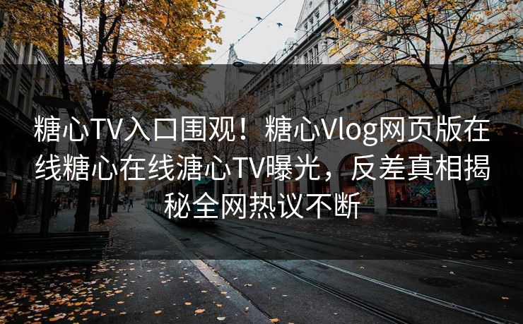 糖心TV入口围观！糖心Vlog网页版在线糖心在线溏心TV曝光，反差真相揭秘全网热议不断