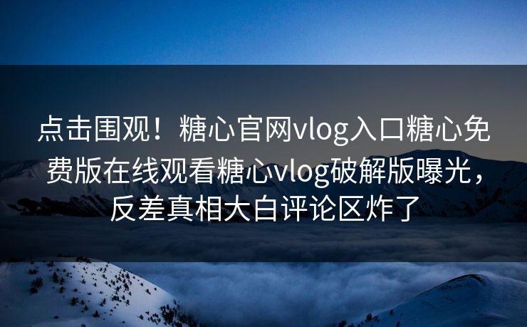 点击围观！糖心官网vlog入口糖心免费版在线观看糖心vlog破解版曝光，反差真相大白评论区炸了