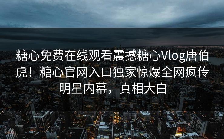 糖心免费在线观看震撼糖心Vlog唐伯虎！糖心官网入口独家惊爆全网疯传明星内幕，真相大白