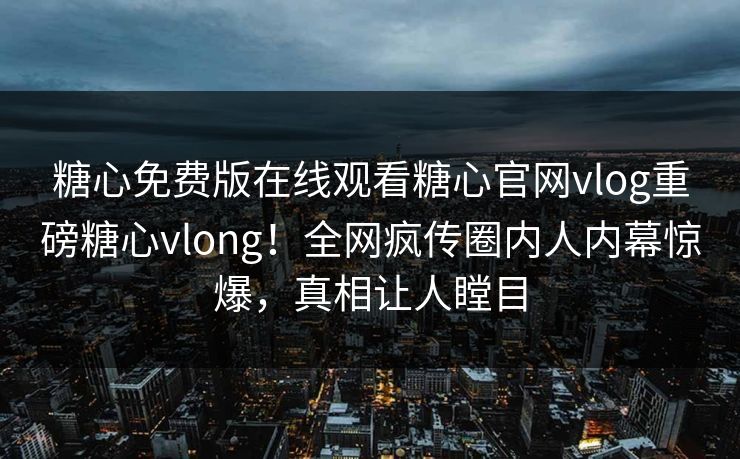 糖心免费版在线观看糖心官网vlog重磅糖心vlong！全网疯传圈内人内幕惊爆，真相让人瞠目