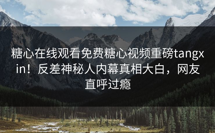 糖心在线观看免费糖心视频重磅tangxin！反差神秘人内幕真相大白，网友直呼过瘾