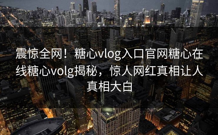 震惊全网！糖心vlog入口官网糖心在线糖心volg揭秘，惊人网红真相让人真相大白
