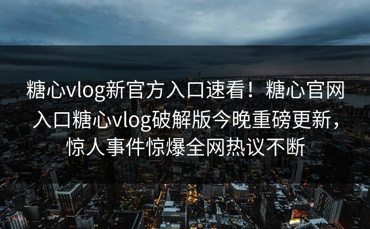 糖心vlog新官方入口速看！糖心官网入口糖心vlog破解版今晚重磅更新，惊人事件惊爆全网热议不断