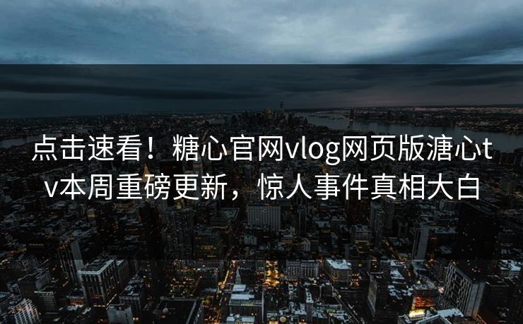 点击速看！糖心官网vlog网页版溏心tv本周重磅更新，惊人事件真相大白