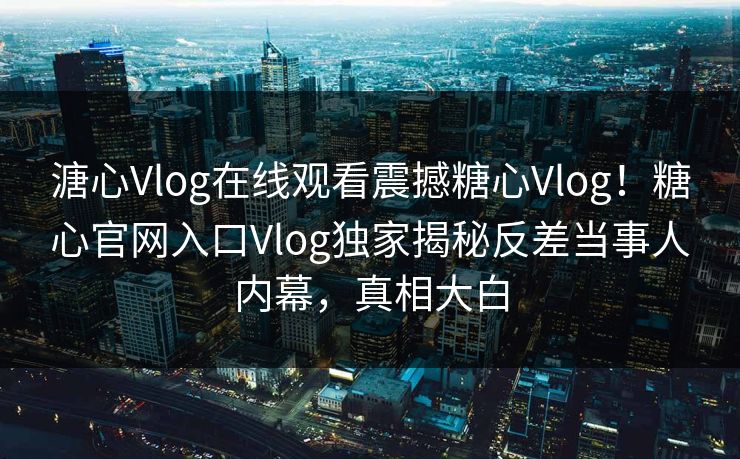 溏心Vlog在线观看震撼糖心Vlog！糖心官网入口Vlog独家揭秘反差当事人内幕，真相大白