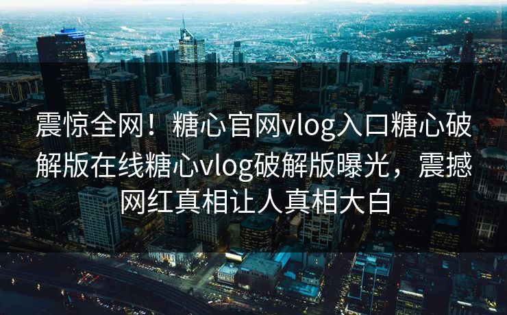 震惊全网！糖心官网vlog入口糖心破解版在线糖心vlog破解版曝光，震撼网红真相让人真相大白