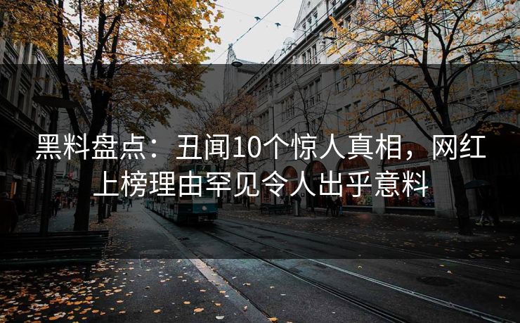 黑料盘点：丑闻10个惊人真相，网红上榜理由罕见令人出乎意料