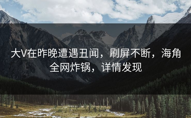 大V在昨晚遭遇丑闻，刷屏不断，海角全网炸锅，详情发现