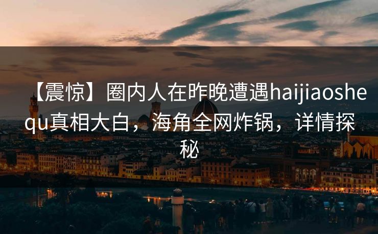 【震惊】圈内人在昨晚遭遇haijiaoshequ真相大白，海角全网炸锅，详情探秘