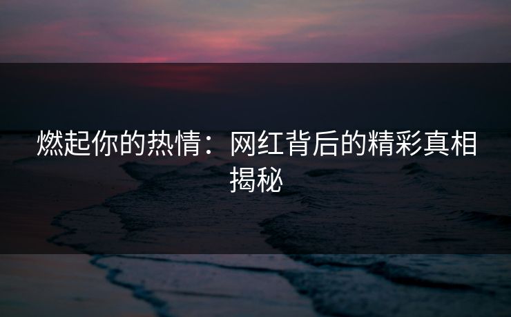 燃起你的热情：网红背后的精彩真相揭秘