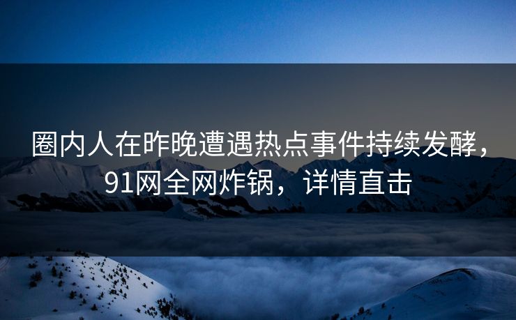 圈内人在昨晚遭遇热点事件持续发酵，91网全网炸锅，详情直击