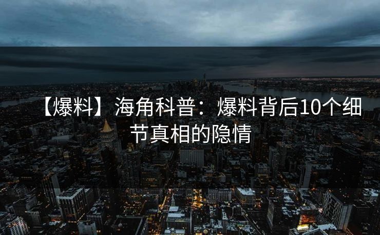 【爆料】海角科普：爆料背后10个细节真相的隐情