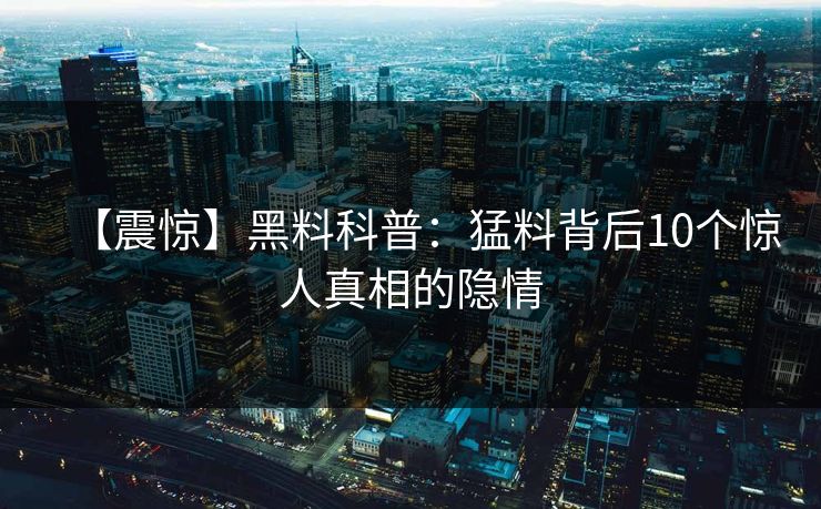 【震惊】黑料科普：猛料背后10个惊人真相的隐情