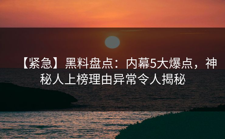 【紧急】黑料盘点：内幕5大爆点，神秘人上榜理由异常令人揭秘