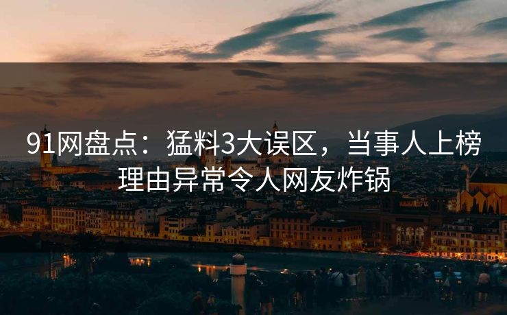 91网盘点：猛料3大误区，当事人上榜理由异常令人网友炸锅