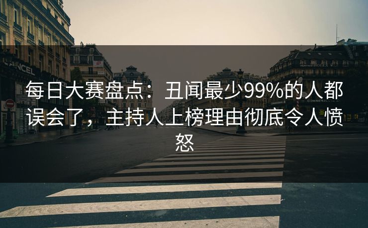 每日大赛盘点：丑闻最少99%的人都误会了，主持人上榜理由彻底令人愤怒