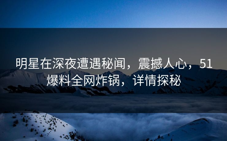 明星在深夜遭遇秘闻，震撼人心，51爆料全网炸锅，详情探秘