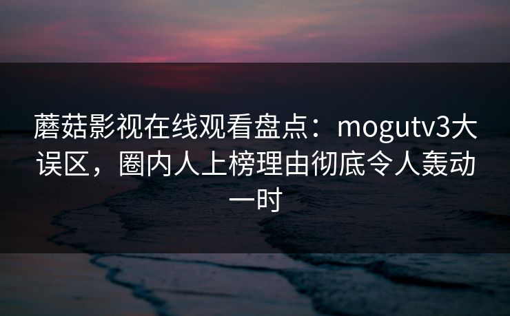 蘑菇影视在线观看盘点：mogutv3大误区，圈内人上榜理由彻底令人轰动一时