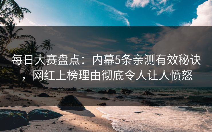 每日大赛盘点：内幕5条亲测有效秘诀，网红上榜理由彻底令人让人愤怒