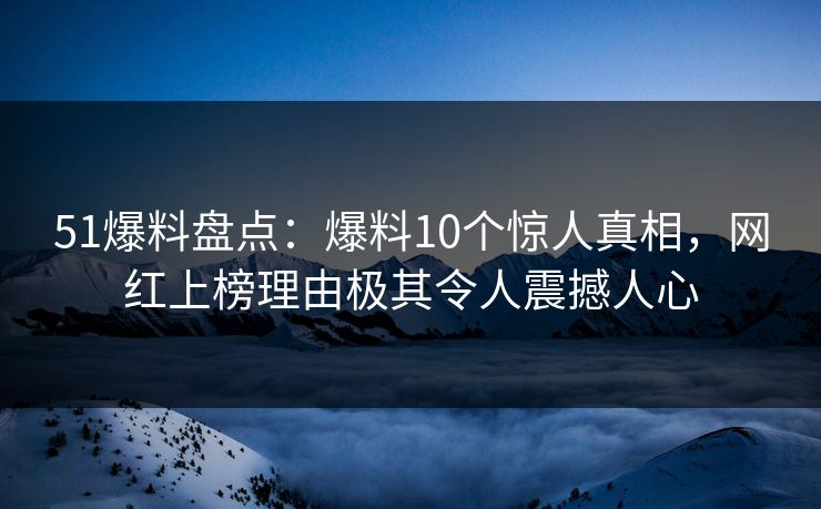 51爆料盘点：爆料10个惊人真相，网红上榜理由极其令人震撼人心