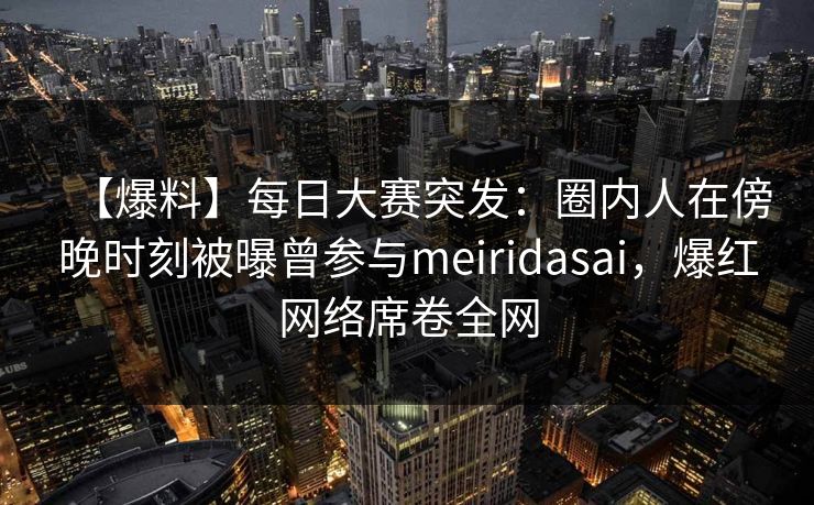 【爆料】每日大赛突发：圈内人在傍晚时刻被曝曾参与meiridasai，爆红网络席卷全网