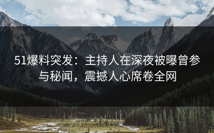 51爆料突发：主持人在深夜被曝曾参与秘闻，震撼人心席卷全网