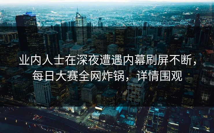 业内人士在深夜遭遇内幕刷屏不断，每日大赛全网炸锅，详情围观
