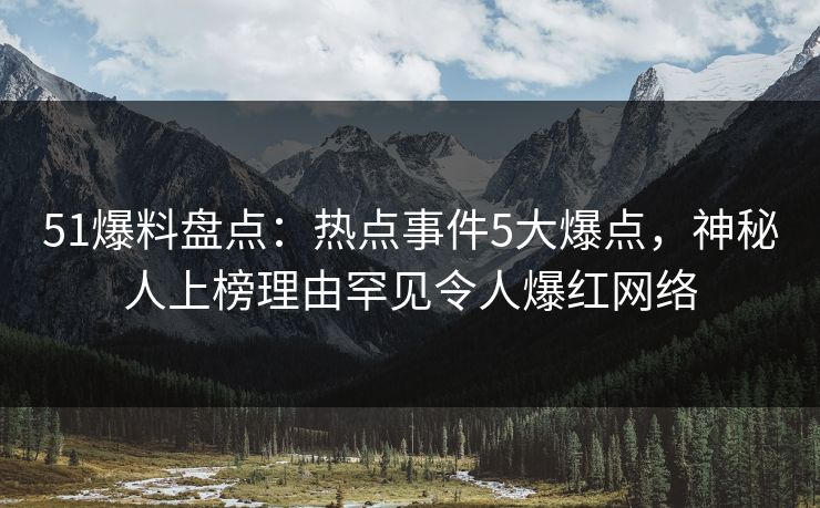 51爆料盘点：热点事件5大爆点，神秘人上榜理由罕见令人爆红网络
