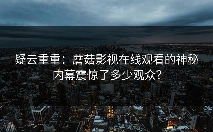 疑云重重：蘑菇影视在线观看的神秘内幕震惊了多少观众？