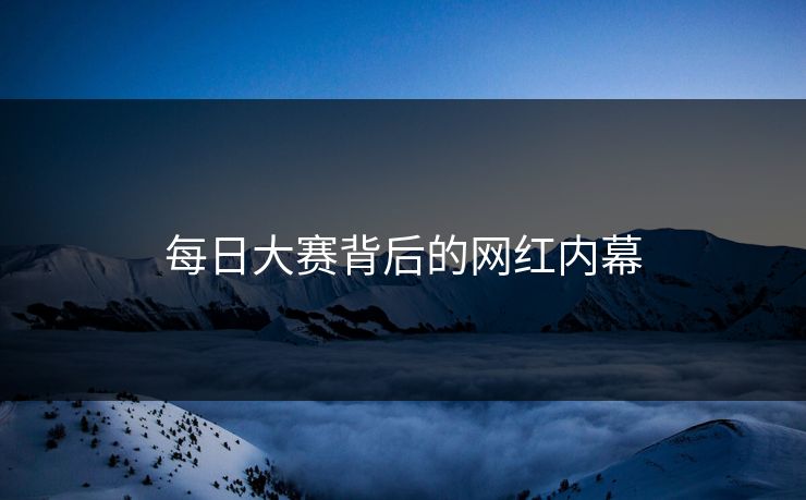 每日大赛背后的网红内幕