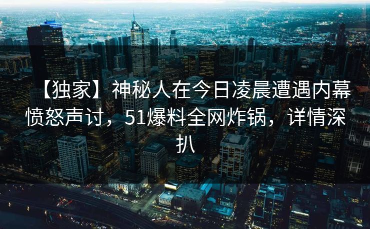 【独家】神秘人在今日凌晨遭遇内幕愤怒声讨，51爆料全网炸锅，详情深扒