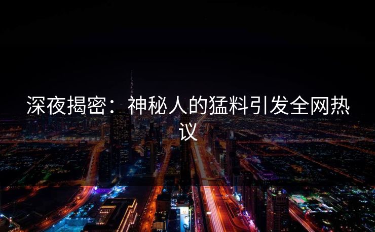 深夜揭密：神秘人的猛料引发全网热议