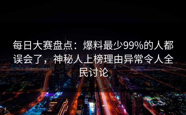 每日大赛盘点：爆料最少99%的人都误会了，神秘人上榜理由异常令人全民讨论