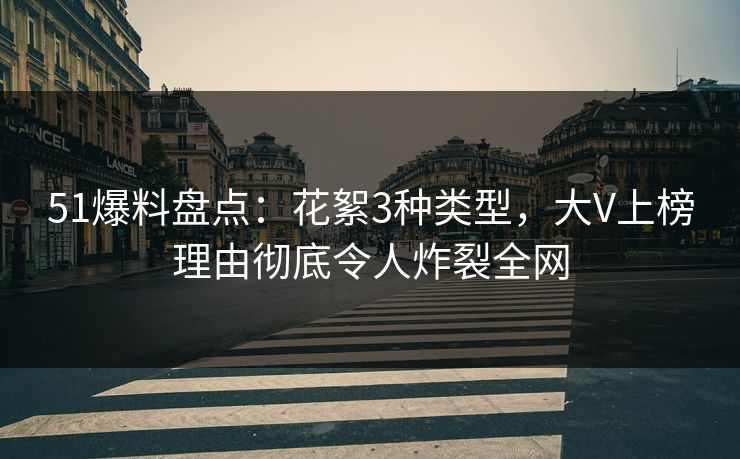 51爆料盘点：花絮3种类型，大V上榜理由彻底令人炸裂全网