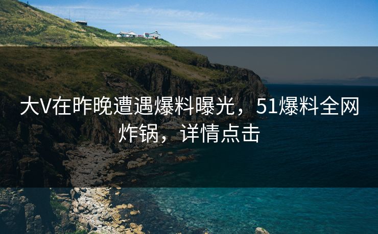 大V在昨晚遭遇爆料曝光，51爆料全网炸锅，详情点击
