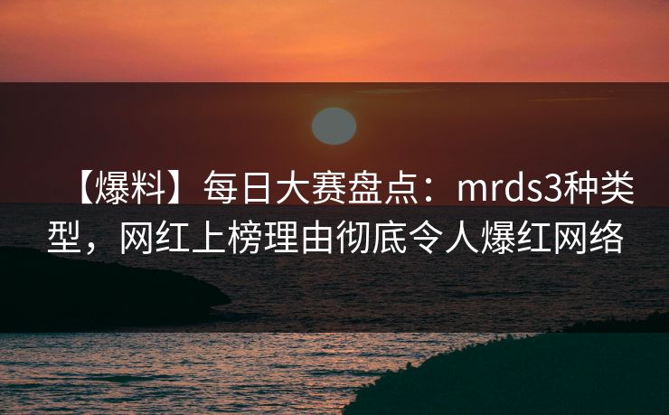 【爆料】每日大赛盘点：mrds3种类型，网红上榜理由彻底令人爆红网络