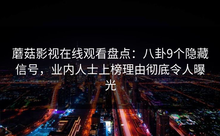 蘑菇影视在线观看盘点：八卦9个隐藏信号，业内人士上榜理由彻底令人曝光