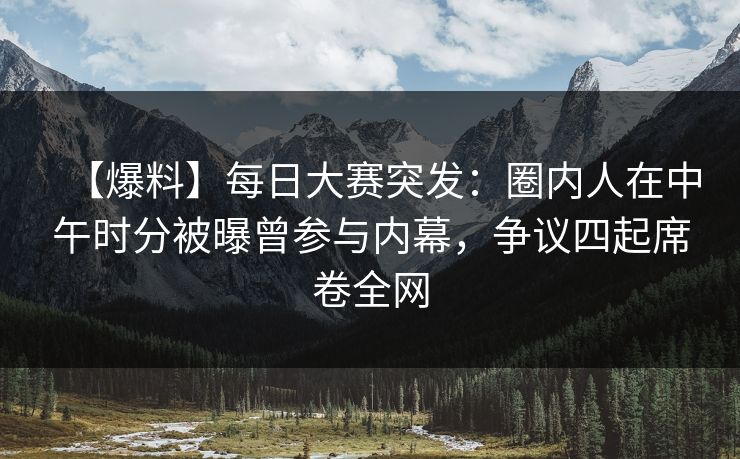 【爆料】每日大赛突发：圈内人在中午时分被曝曾参与内幕，争议四起席卷全网