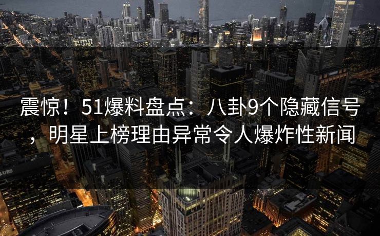 震惊！51爆料盘点：八卦9个隐藏信号，明星上榜理由异常令人爆炸性新闻