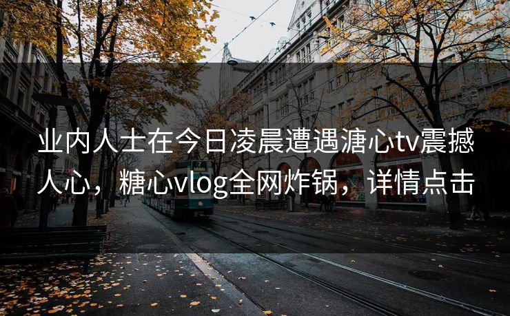 业内人士在今日凌晨遭遇溏心tv震撼人心,糖心vlog全网炸锅,详情点击 业内人士在今日凌晨遭遇溏心tv震撼人心,糖心vlog全网炸锅,详情点击