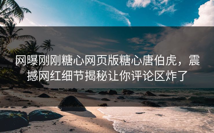 网曝刚刚糖心网页版糖心唐伯虎，震撼网红细节揭秘让你评论区炸了