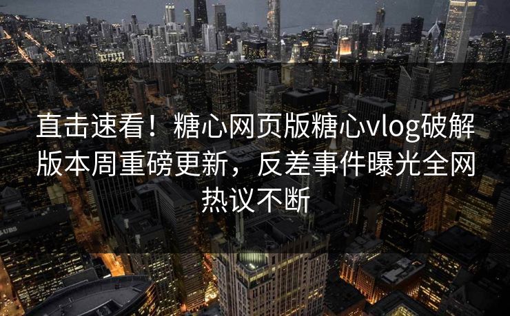 直击速看！糖心网页版糖心vlog破解版本周重磅更新，反差事件曝光全网热议不断