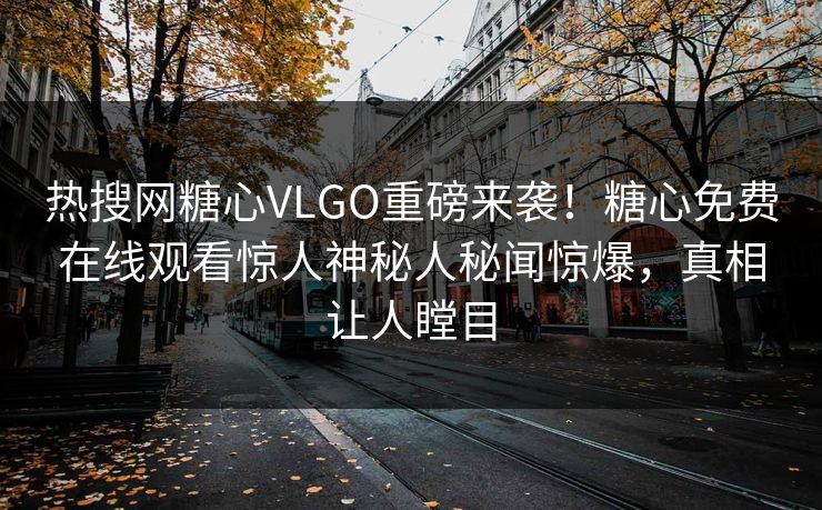 热搜网糖心VLGO重磅来袭！糖心免费在线观看惊人神秘人秘闻惊爆，真相让人瞠目