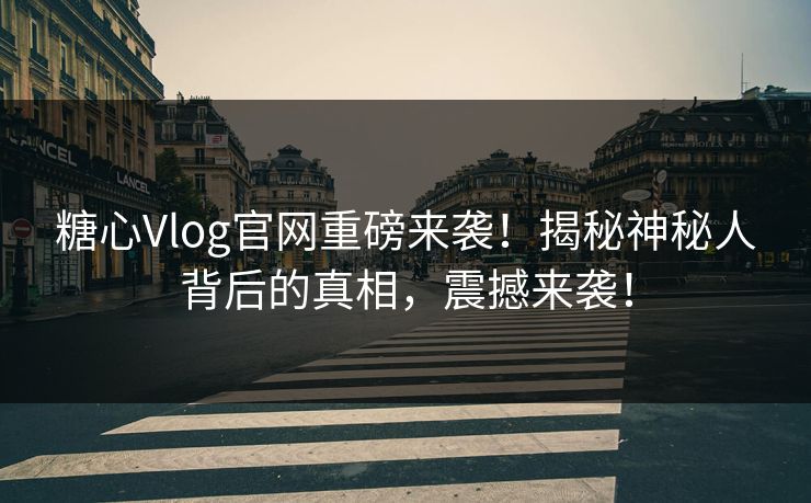 糖心Vlog官网重磅来袭！揭秘神秘人背后的真相，震撼来袭！