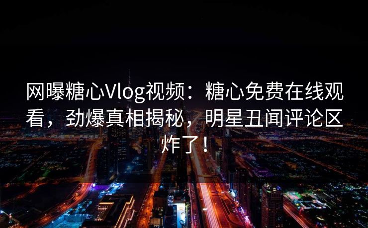 网曝糖心Vlog视频：糖心免费在线观看，劲爆真相揭秘，明星丑闻评论区炸了！