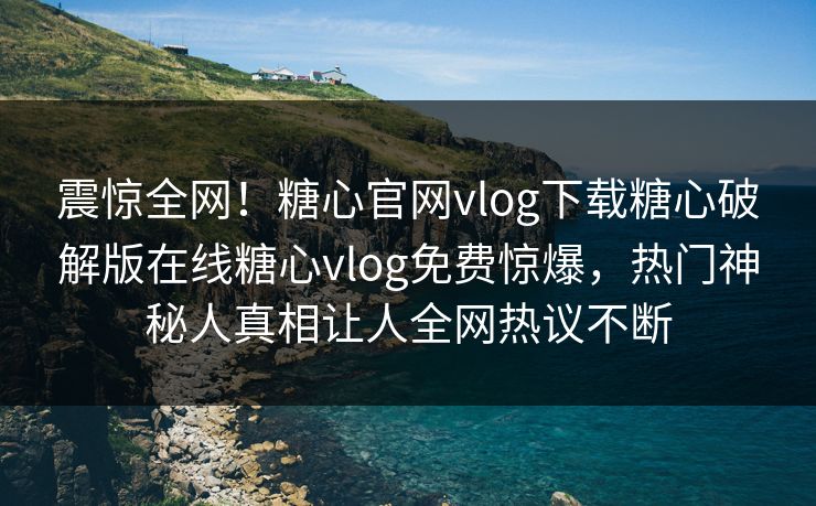 震惊全网！糖心官网vlog下载糖心破解版在线糖心vlog免费惊爆，热门神秘人真相让人全网热议不断
