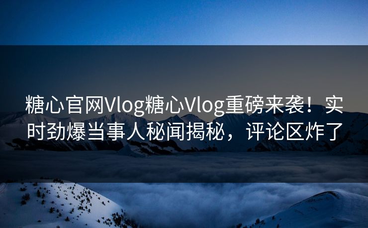 糖心官网Vlog糖心Vlog重磅来袭！实时劲爆当事人秘闻揭秘，评论区炸了