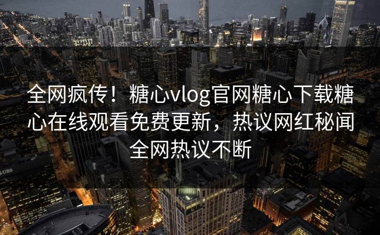 全网疯传！糖心vlog官网糖心下载糖心在线观看免费更新，热议网红秘闻全网热议不断