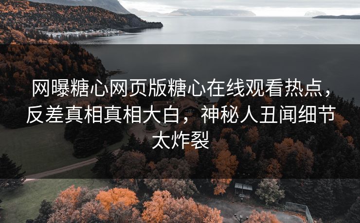 网曝糖心网页版糖心在线观看热点，反差真相真相大白，神秘人丑闻细节太炸裂